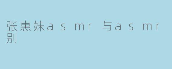 张惠妹asmr与asmr max区别